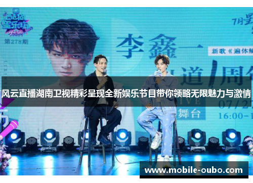风云直播湖南卫视精彩呈现全新娱乐节目带你领略无限魅力与激情